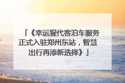 《幸运猩代客泊车服务正式入驻郑州东站，智慧出行再添新选择》