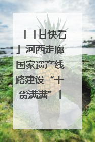 「甘快看」河西走廊国家遗产线路建设“干货满满”