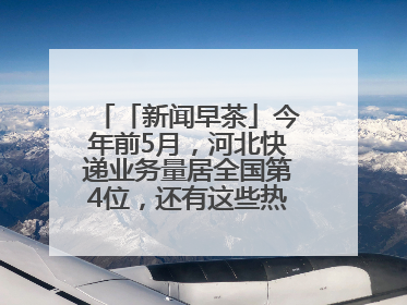 「新闻早茶」今年前5月，河北快递业务量居全国第4位，还有这些热点……