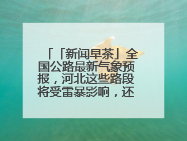 「新闻早茶」全国公路最新气象预报，河北这些路段将受雷暴影响，还有这些热点……