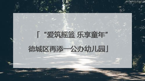 “爱筑摇篮 乐享童年”德城区再添一公办幼儿园