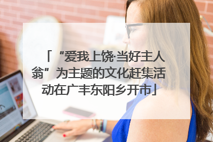 “爱我上饶·当好主人翁”为主题的文化赶集活动在广丰东阳乡开市