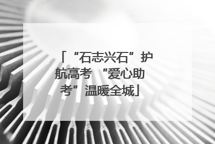 “石志兴石”护航高考 “爱心助考”温暖全城