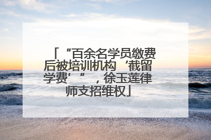 “百余名学员缴费后被培训机构‘截留学费’”，徐玉莲律师支招维权