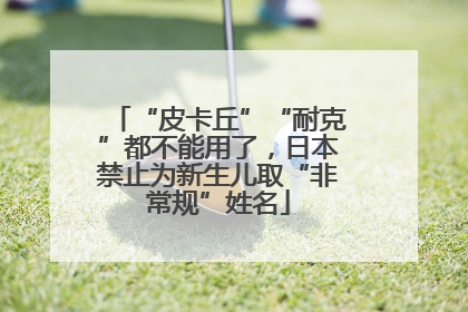 “皮卡丘”“耐克”都不能用了，日本禁止为新生儿取“非常规”姓名