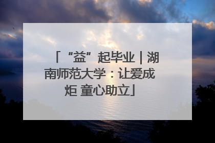 “益”起毕业｜湖南师范大学：让爱成炬 童心助立