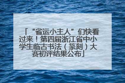 “省运小主人”们快看过来！第四届浙江省中小学生临古书法（篆刻）大赛初评结果公布