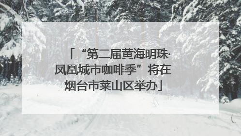 “第二届黄海明珠·凤凰城市咖啡季”将在烟台市莱山区举办