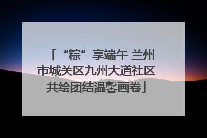 “粽”享端午 兰州市城关区九州大道社区共绘团结温馨画卷
