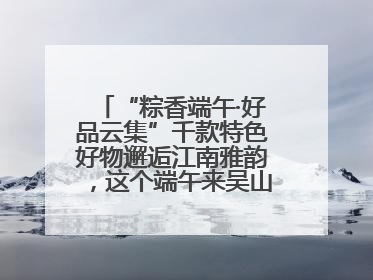 “粽香端午·好品云集”千款特色好物邂逅江南雅韵，这个端午来吴山广场解锁“浙里烟火气”