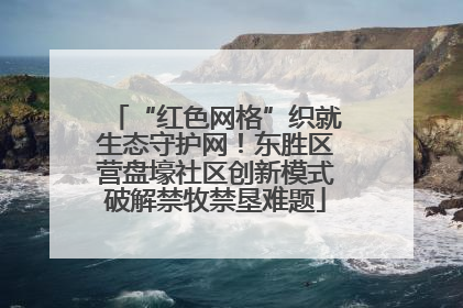 “红色网格”织就生态守护网！东胜区营盘壕社区创新模式破解禁牧禁垦难题