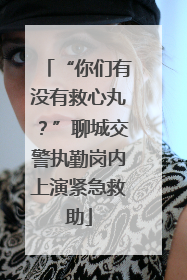 “你们有没有救心丸？”聊城交警执勤岗内上演紧急救助