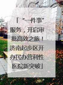 “一件事”服务，开启审批高效之旅！济南起步区开办民办营利性医院新突破