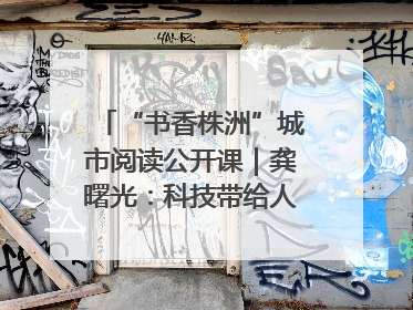 “书香株洲”城市阅读公开课｜龚曙光：科技带给人极致之美