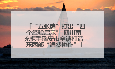 “五张牌”打出“四个经验启示” 四川南充携手瑞安市全链打造东西部“消费协作”