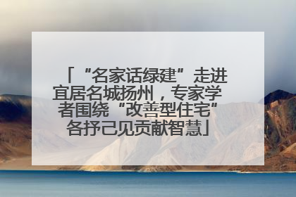 “名家话绿建”走进宜居名城扬州，专家学者围绕“改善型住宅”各抒己见贡献智慧