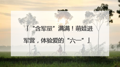 “含军量”满满！萌娃进军营，体验爱的“六一”