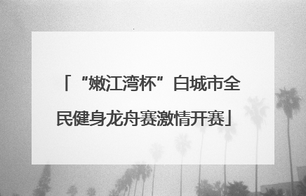 “嫩江湾杯”白城市全民健身龙舟赛激情开赛