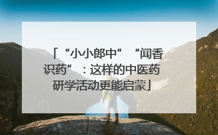 “小小郎中”“闻香识药”：这样的中医药研学活动更能启蒙
