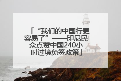 “我们的中国行更容易了”——印尼民众点赞中国240小时过境免签政策