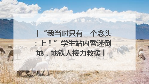 “我当时只有一个念头：上！”学生站内昏迷倒地，地铁人接力救援