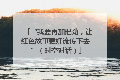 “我要再加把劲，让红色故事更好流传下去”（时空对话）