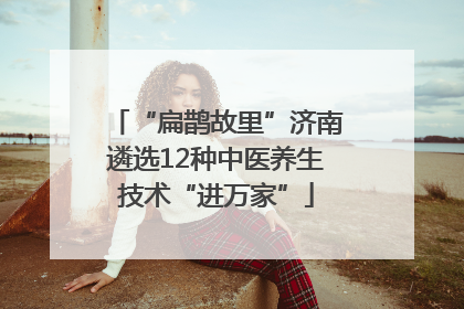 “扁鹊故里”济南遴选12种中医养生技术“进万家”