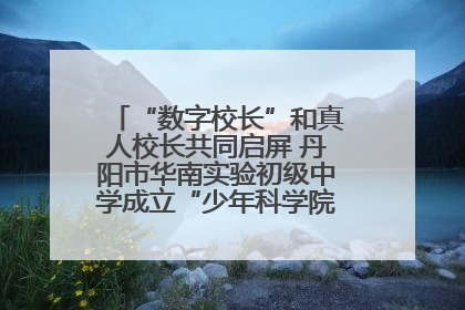 “数字校长”和真人校长共同启屏 丹阳市华南实验初级中学成立“少年科学院”共筑科技创新梦