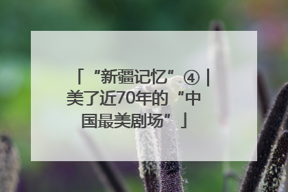 “新疆记忆”④｜美了近70年的“中国最美剧场”
