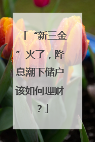 “新三金”火了，降息潮下储户该如何理财？