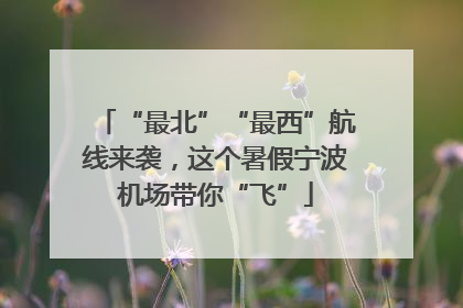 “最北”“最西”航线来袭，这个暑假宁波机场带你“飞”