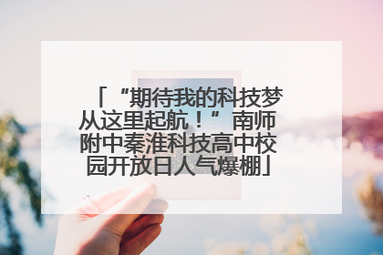 “期待我的科技梦从这里起航！”南师附中秦淮科技高中校园开放日人气爆棚