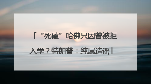 “死磕”哈佛只因曾被拒入学？特朗普：纯属造谣