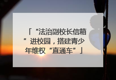 “法治副校长信箱”进校园，搭建青少年维权“直通车”
