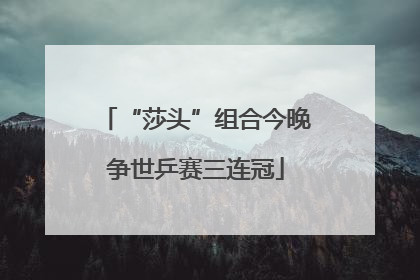 “莎头”组合今晚争世乒赛三连冠