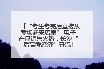 “考生考完后直接从考场赶来店里” 电子产品销售火热，长沙“后高考经济”升温
