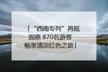 “西南专列”再抵固原 870名游客畅享清凉红色之旅