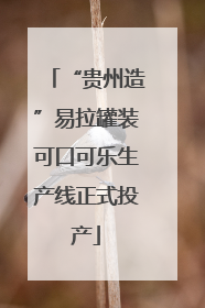 “贵州造”易拉罐装可口可乐生产线正式投产