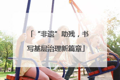 “非遗”助残，书写基层治理新篇章