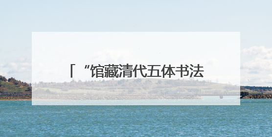 “馆藏清代五体书法展”将于6月14日在山东博物馆开展