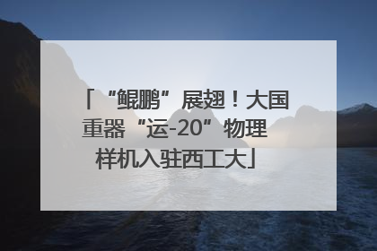 “鲲鹏”展翅！大国重器“运-20”物理样机入驻西工大