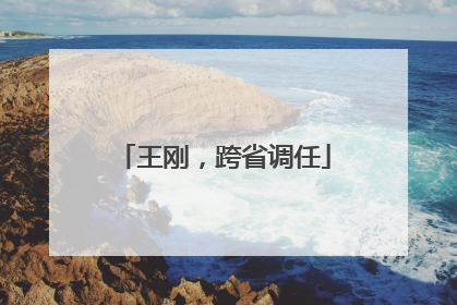 王刚，跨省调任
