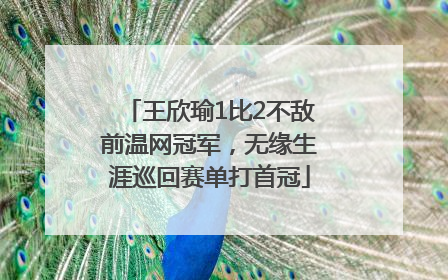 王欣瑜1比2不敌前温网冠军，无缘生涯巡回赛单打首冠