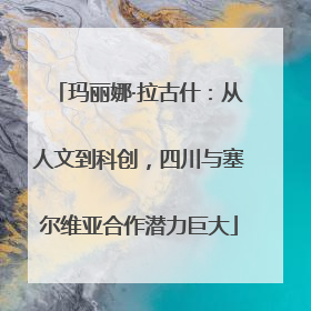 玛丽娜·拉古什：从人文到科创，四川与塞尔维亚合作潜力巨大