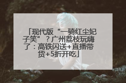 现代版“一骑红尘妃子笑”？广州荔枝玩嗨了：高铁闪送+直播带货+5折开吃