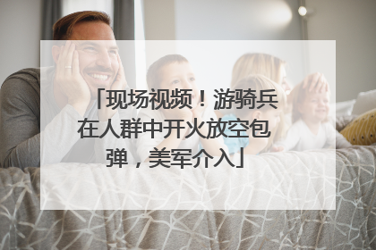 现场视频！游骑兵在人群中开火放空包弹，美军介入