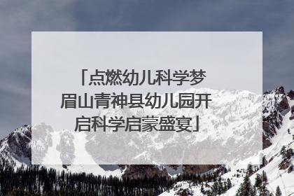 点燃幼儿科学梦 眉山青神县幼儿园开启科学启蒙盛宴