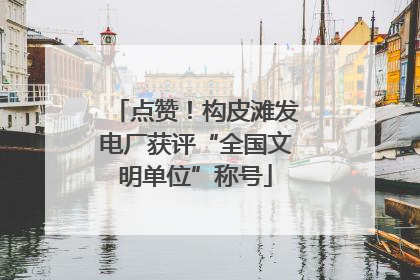 点赞！构皮滩发电厂获评“全国文明单位”称号
