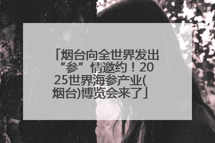 烟台向全世界发出“参”情邀约！2025世界海参产业(烟台)博览会来了