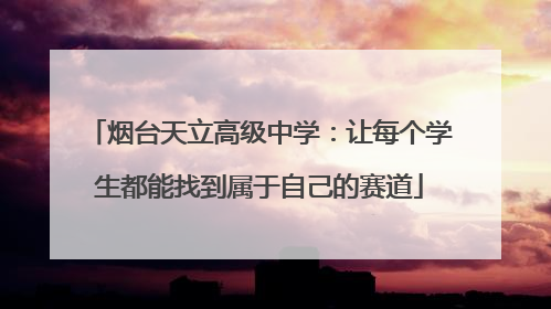 烟台天立高级中学：让每个学生都能找到属于自己的赛道